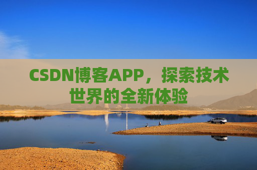 CSDN博客APP,探索技术世界的全新体验 CSDN博客APP,探索技术世界的全新体验